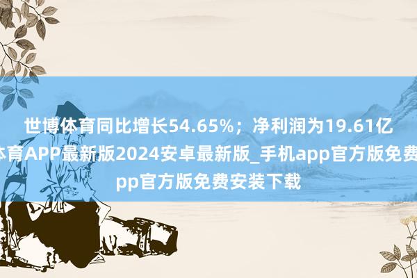 世博体育同比增长54.65%;净利润为19.61亿元-世博体育APP最新版2024安卓最新版_手机app官方版免费安装下载