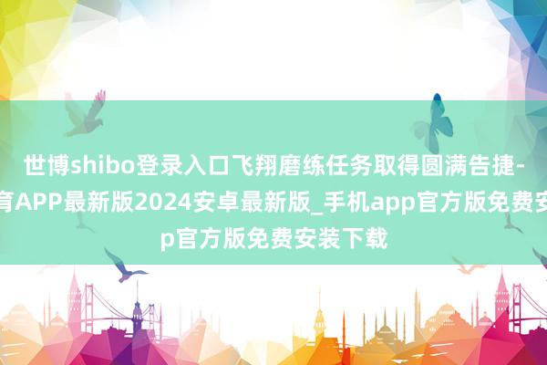 世博shibo登录入口飞翔磨练任务取得圆满告捷-世博体育APP最新版2024安卓最新版_手机app官方版免费安装下载
