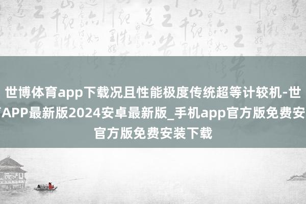 世博体育app下载况且性能极度传统超等计较机-世博体育APP最新版2024安卓最新版_手机app官方版免费安装下载