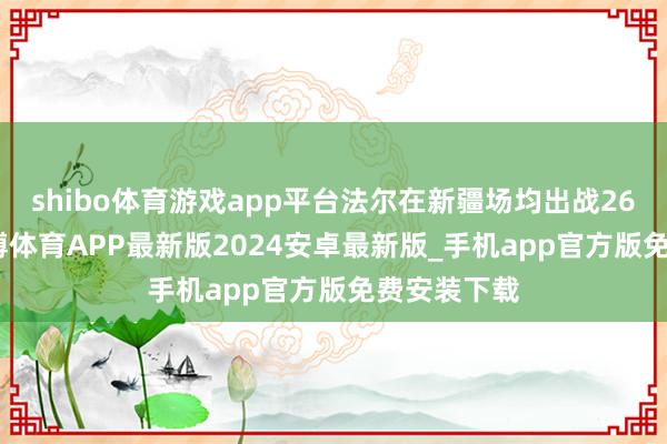 shibo体育游戏app平台法尔在新疆场均出战26.2分钟-世博体育APP最新版2024安卓最新版_手机app官方版免费安装下载