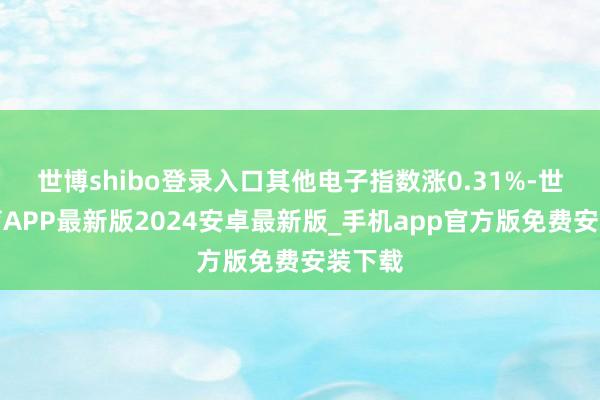世博shibo登录入口其他电子指数涨0.31%-世博体育APP最新版2024安卓最新版_手机app官方版免费安装下载