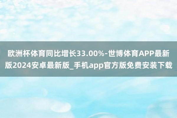 欧洲杯体育同比增长33.00%-世博体育APP最新版2024安卓最新版_手机app官方版免费安装下载