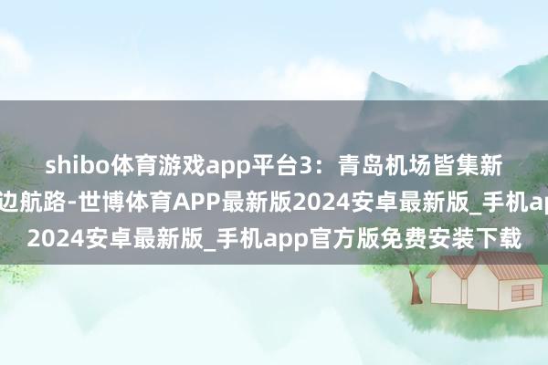 shibo体育游戏app平台　　3：青岛机场皆集新开青岛—福州—河内/金边航路-世博体育APP最新版2024安卓最新版_手机app官方版免费安装下载