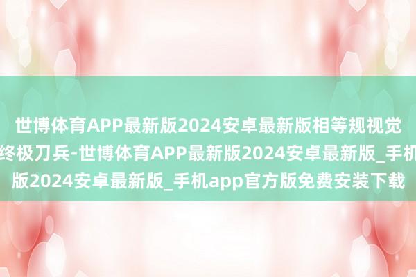 世博体育APP最新版2024安卓最新版相等规视觉冲击成为劫掠介怀力的终极刀兵-世博体育APP最新版2024安卓最新版_手机app官方版免费安装下载