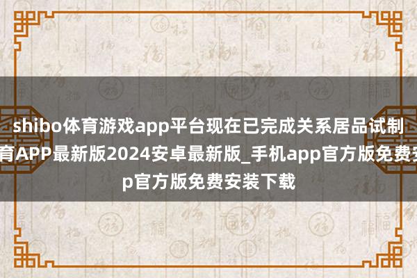 shibo体育游戏app平台现在已完成关系居品试制-世博体育APP最新版2024安卓最新版_手机app官方版免费安装下载