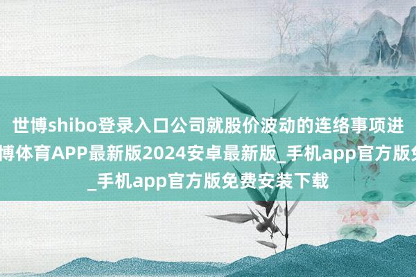 世博shibo登录入口公司就股价波动的连络事项进行了核查-世博体育APP最新版2024安卓最新版_手机app官方版免费安装下载