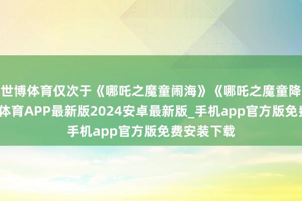 世博体育仅次于《哪吒之魔童闹海》《哪吒之魔童降世》-世博体育APP最新版2024安卓最新版_手机app官方版免费安装下载
