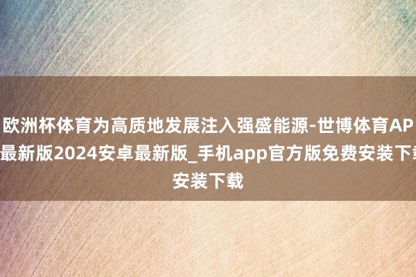 欧洲杯体育为高质地发展注入强盛能源-世博体育APP最新版2024安卓最新版_手机app官方版免费安装下载