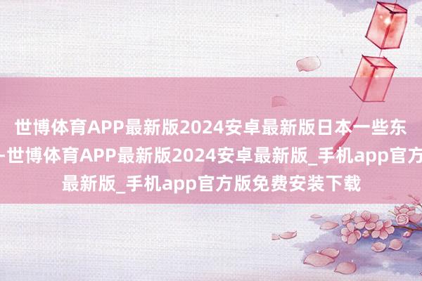 世博体育APP最新版2024安卓最新版日本一些东说念主不想悛改-世博体育APP最新版2024安卓最新版_手机app官方版免费安装下载