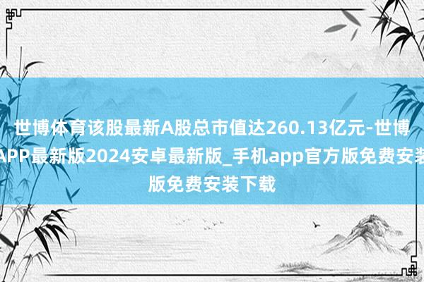 世博体育该股最新A股总市值达260.13亿元-世博体育APP最新版2024安卓最新版_手机app官方版免费安装下载