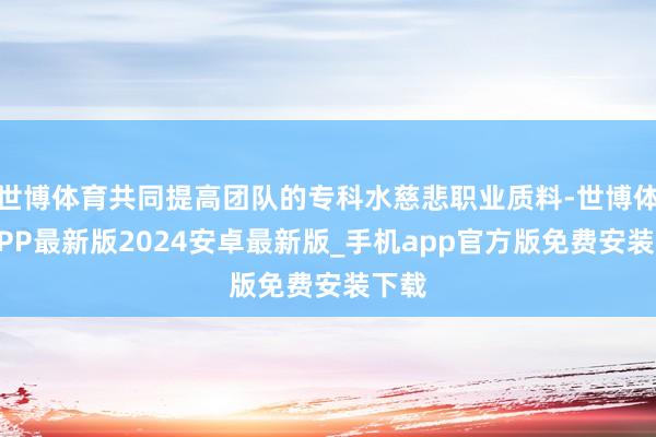 世博体育共同提高团队的专科水慈悲职业质料-世博体育APP最新版2024安卓最新版_手机app官方版免费安装下载