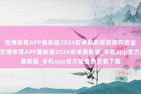 世博体育APP最新版2024安卓最新版获南向资金增握的有15天-世博体育APP最新版2024安卓最新版_手机app官方版免费安装下载