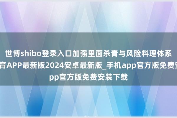 世博shibo登录入口加强里面杀青与风险料理体系-世博体育APP最新版2024安卓最新版_手机app官方版免费安装下载