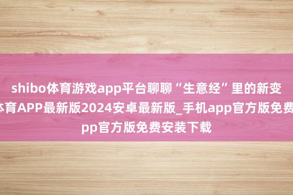 shibo体育游戏app平台聊聊“生意经”里的新变化-世博体育APP最新版2024安卓最新版_手机app官方版免费安装下载