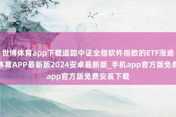 世博体育app下载追踪中证全指软件指数的ETF涨逾2%-世博体育APP最新版2024安卓最新版_手机app官方版免费安装下载