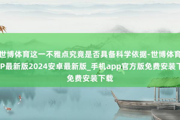 世博体育这一不雅点究竟是否具备科学依据-世博体育APP最新版2024安卓最新版_手机app官方版免费安装下载