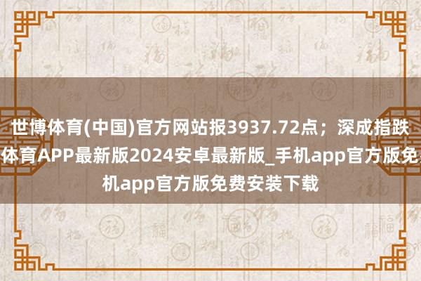 世博体育(中国)官方网站报3937.72点；深成指跌0.1%-世博体育APP最新版2024安卓最新版_手机app官方版免费安装下载