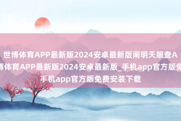 世博体育APP最新版2024安卓最新版阐明天眼查APP潜入-世博体育APP最新版2024安卓最新版_手机app官方版免费安装下载