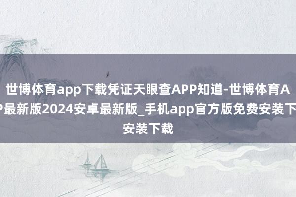 世博体育app下载凭证天眼查APP知道-世博体育APP最新版2024安卓最新版_手机app官方版免费安装下载