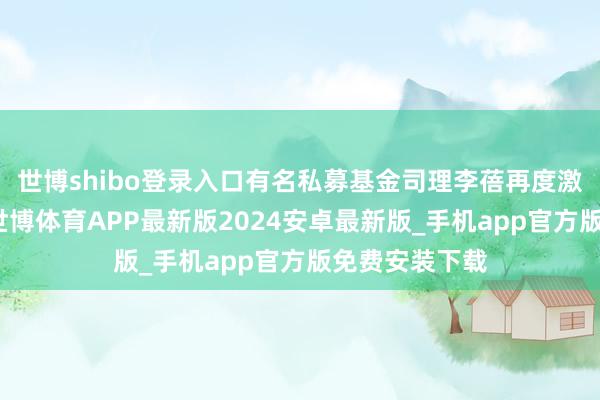 世博shibo登录入口有名私募基金司理李蓓再度激发市集存眷-世博体育APP最新版2024安卓最新版_手机app官方版免费安装下载