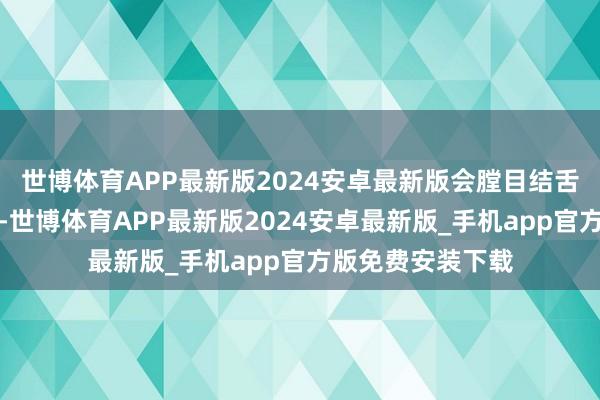 世博体育APP最新版2024安卓最新版会膛目结舌？谜底是服气的-世博体育APP最新版2024安卓最新版_手机app官方版免费安装下载