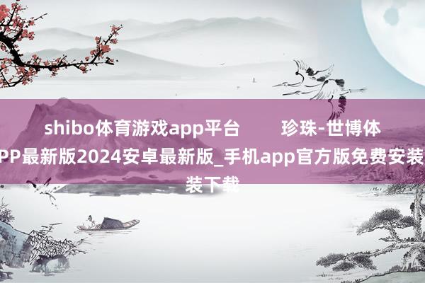 shibo体育游戏app平台        珍珠-世博体育APP最新版2024安卓最新版_手机app官方版免费安装下载