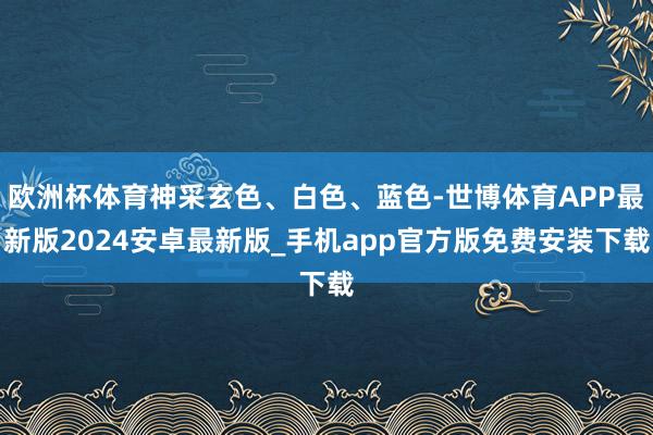 欧洲杯体育神采玄色、白色、蓝色-世博体育APP最新版2024安卓最新版_手机app官方版免费安装下载