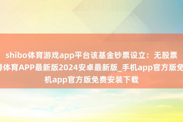 shibo体育游戏app平台该基金钞票设立：无股票类钞票-世博体育APP最新版2024安卓最新版_手机app官方版免费安装下载