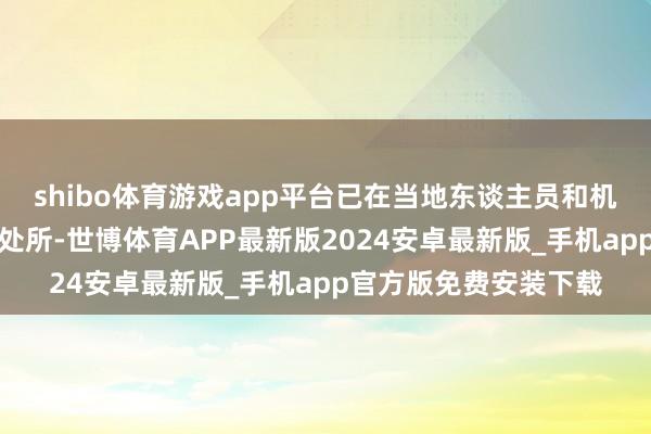 shibo体育游戏app平台已在当地东谈主员和机构密切关心当地安全处所-世博体育APP最新版2024安卓最新版_手机app官方版免费安装下载