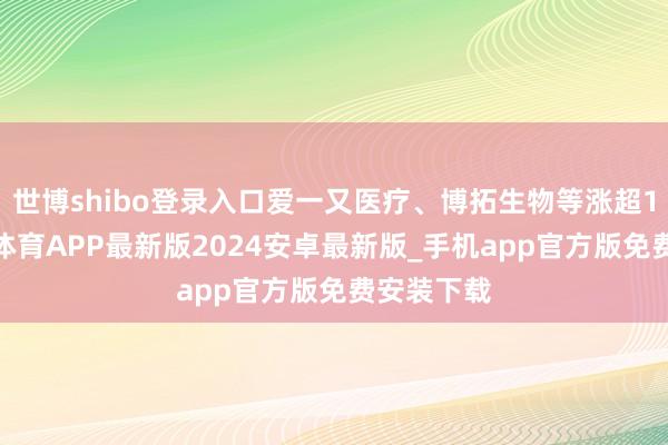 世博shibo登录入口爱一又医疗、博拓生物等涨超10%-世博体育APP最新版2024安卓最新版_手机app官方版免费安装下载