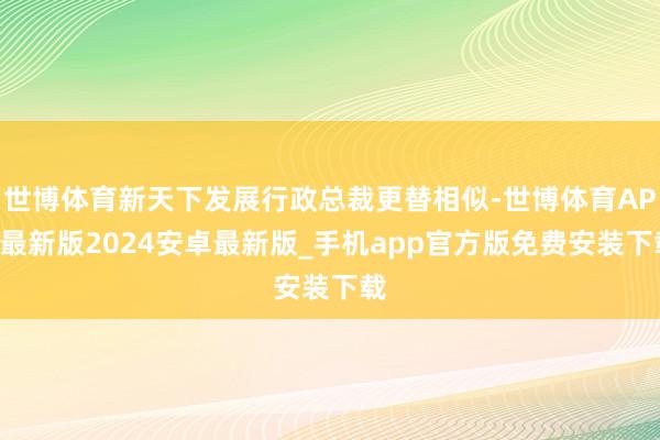 世博体育新天下发展行政总裁更替相似-世博体育APP最新版2024安卓最新版_手机app官方版免费安装下载