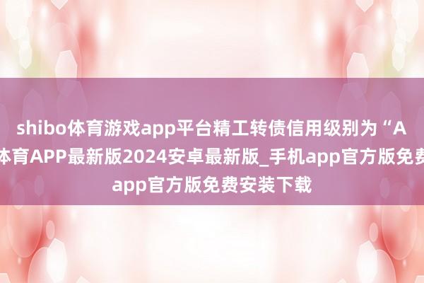 shibo体育游戏app平台精工转债信用级别为“AA”-世博体育APP最新版2024安卓最新版_手机app官方版免费安装下载