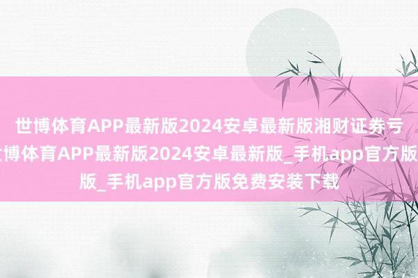 世博体育APP最新版2024安卓最新版湘财证券亏本9亿余元-世博体育APP最新版2024安卓最新版_手机app官方版免费安装下载