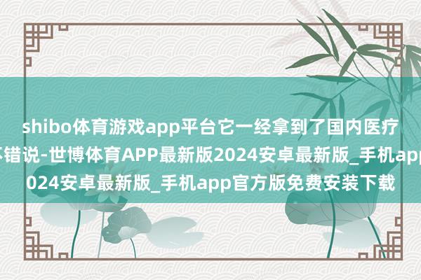 shibo体育游戏app平台它一经拿到了国内医疗器械的“身份证”？不错说-世博体育APP最新版2024安卓最新版_手机app官方版免费安装下载