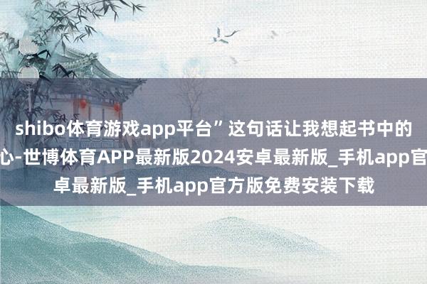 shibo体育游戏app平台”这句话让我想起书中的话：“教师的庸碌心-世博体育APP最新版2024安卓最新版_手机app官方版免费安装下载