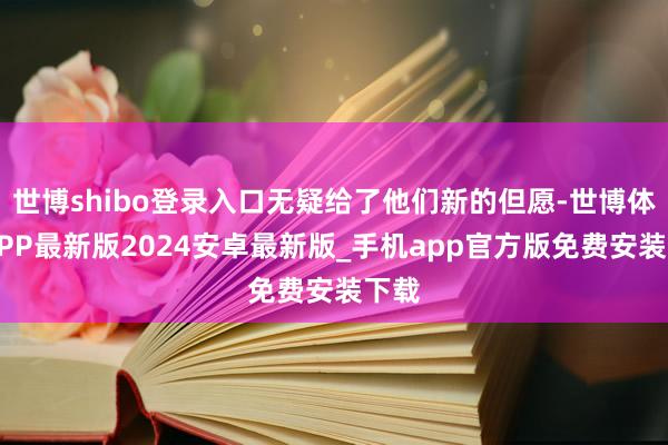 世博shibo登录入口无疑给了他们新的但愿-世博体育APP最新版2024安卓最新版_手机app官方版免费安装下载