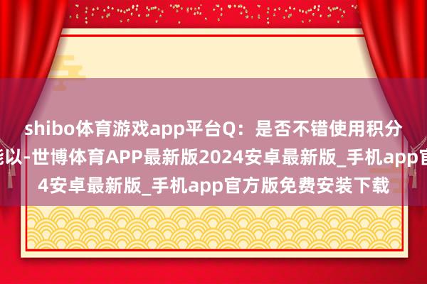 shibo体育游戏app平台 Q:是否不错使用积分进行预约? A:不能以-世博体育APP最新版2024安卓最新版_手机app官方版免费安装下载