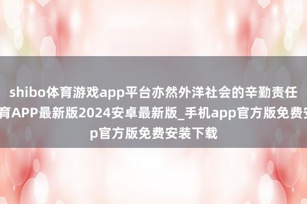 shibo体育游戏app平台亦然外洋社会的辛勤责任-世博体育APP最新版2024安卓最新版_手机app官方版免费安装下载