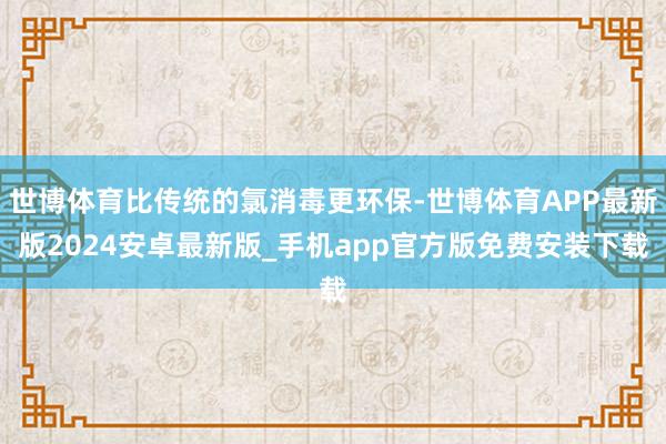 世博体育比传统的氯消毒更环保-世博体育APP最新版2024安卓最新版_手机app官方版免费安装下载