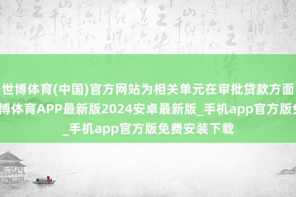 世博体育(中国)官方网站为相关单元在审批贷款方面提供匡助-世博体育APP最新版2024安卓最新版_手机app官方版免费安装下载