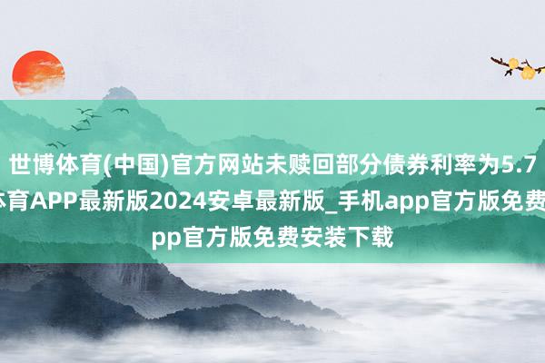 世博体育(中国)官方网站未赎回部分债券利率为5.7%-世博体育APP最新版2024安卓最新版_手机app官方版免费安装下载