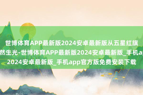 世博体育APP最新版2024安卓最新版从五星红旗高高飞动到盛世小脚灿然生光-世博体育APP最新版2024安卓最新版_手机app官方版免费安装下载