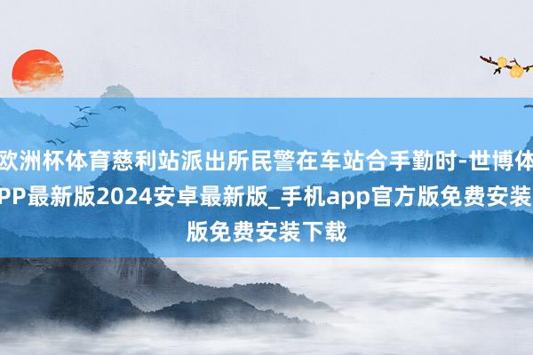 欧洲杯体育慈利站派出所民警在车站合手勤时-世博体育APP最新版2024安卓最新版_手机app官方版免费安装下载