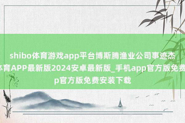 shibo体育游戏app平台　　博斯腾渔业公司事迹杰出-世博体育APP最新版2024安卓最新版_手机app官方版免费安装下载