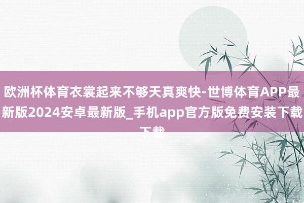 欧洲杯体育衣裳起来不够天真爽快-世博体育APP最新版2024安卓最新版_手机app官方版免费安装下载