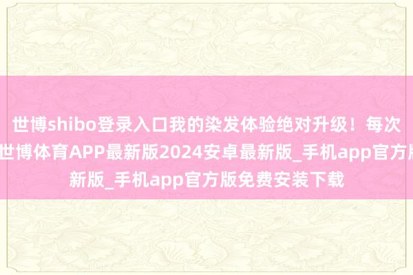 世博shibo登录入口我的染发体验绝对升级！每次去剃头店染发-世博体育APP最新版2024安卓最新版_手机app官方版免费安装下载