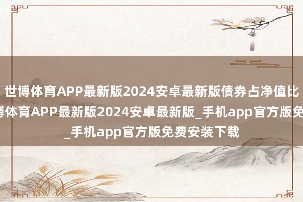 世博体育APP最新版2024安卓最新版债券占净值比96.9%-世博体育APP最新版2024安卓最新版_手机app官方版免费安装下载