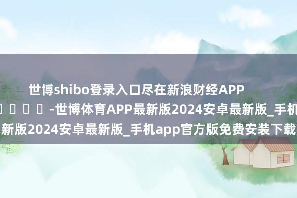世博shibo登录入口尽在新浪财经APP            													-世博体育APP最新版2024安卓最新版_手机app官方版免费安装下载