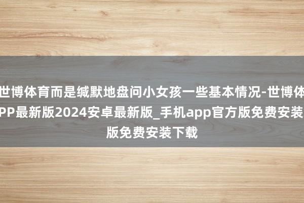 世博体育而是缄默地盘问小女孩一些基本情况-世博体育APP最新版2024安卓最新版_手机app官方版免费安装下载