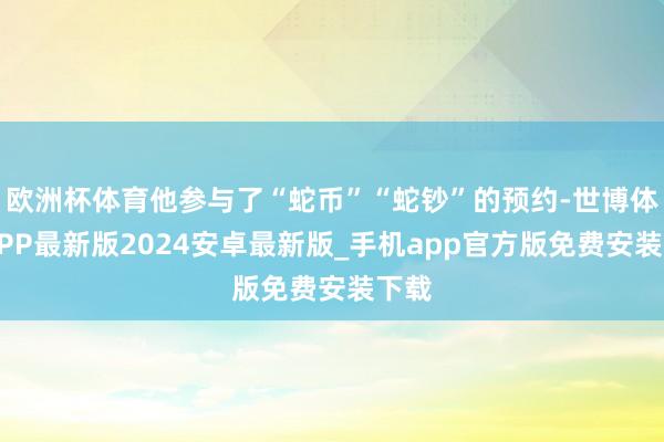欧洲杯体育他参与了“蛇币”“蛇钞”的预约-世博体育APP最新版2024安卓最新版_手机app官方版免费安装下载